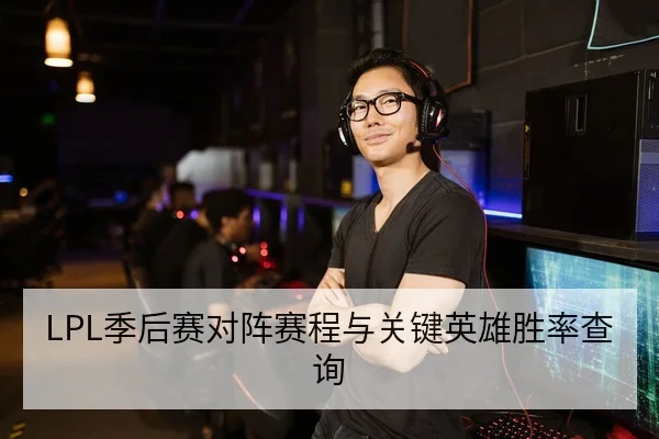 LPL季后赛对阵赛程与关键英雄胜率查询